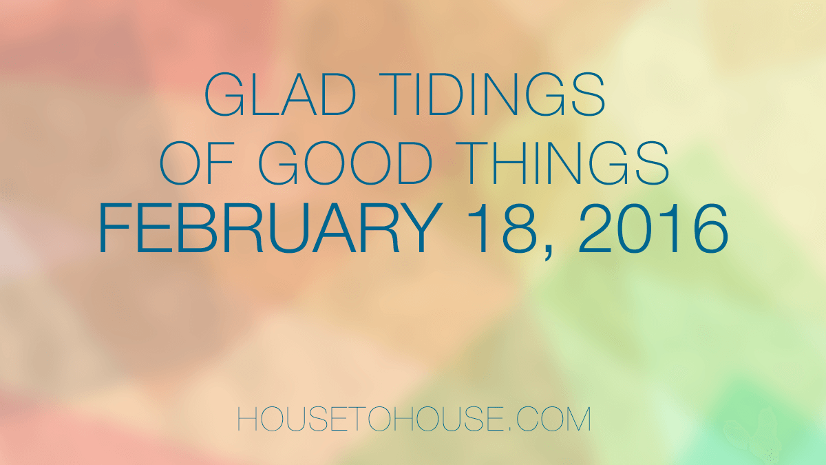 Glad Tidings Of Good Things February 18 16 House To House Heart To Heart